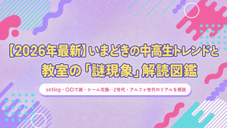【2026年最新】「setlog」「〇〇で滅」「シール交換」…いまどきの中高生トレンドと教室の「謎現象」解読図鑑