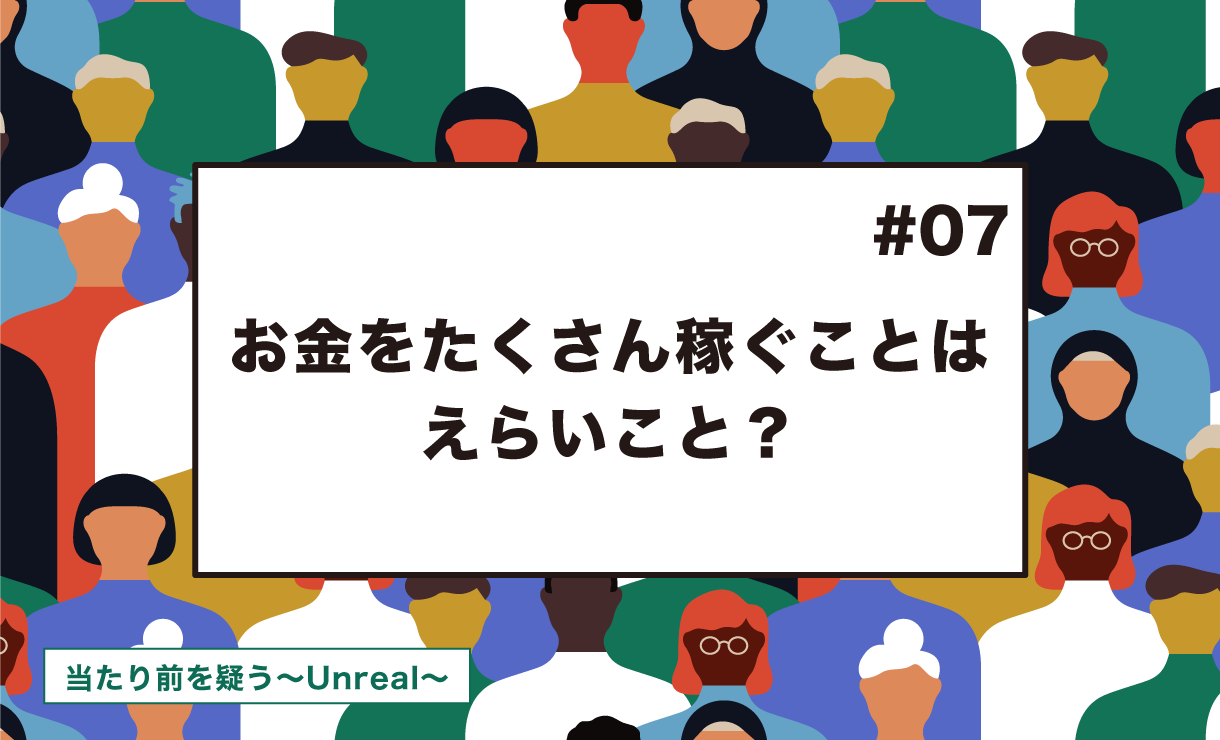 【当たり前を疑う~Unreal~ #7】お金をたくさん稼ぐことはえらいこと?