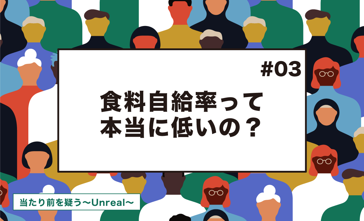 【当たり前を疑う~Unreal~ #3】食糧自給率って本当に低いの?